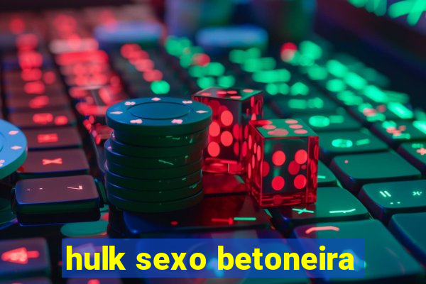 hulk sexo betoneira