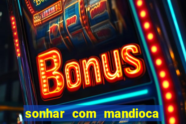 sonhar com mandioca jogo do bicho