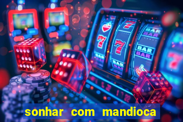 sonhar com mandioca jogo do bicho