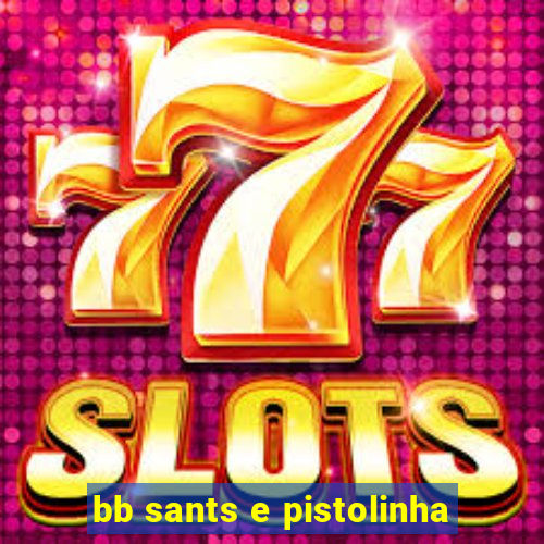 bb sants e pistolinha