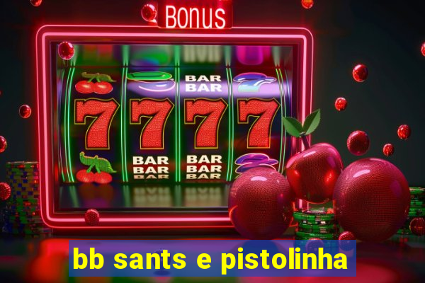 bb sants e pistolinha