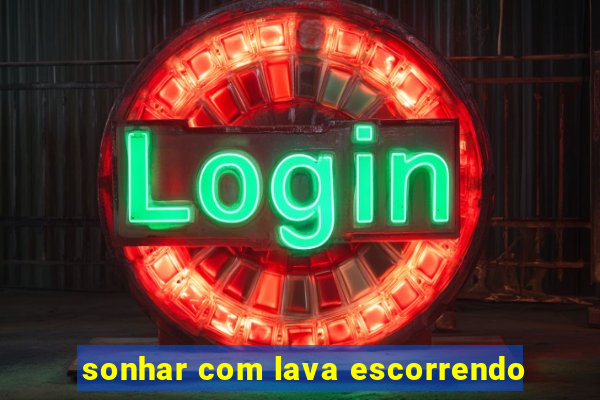 sonhar com lava escorrendo