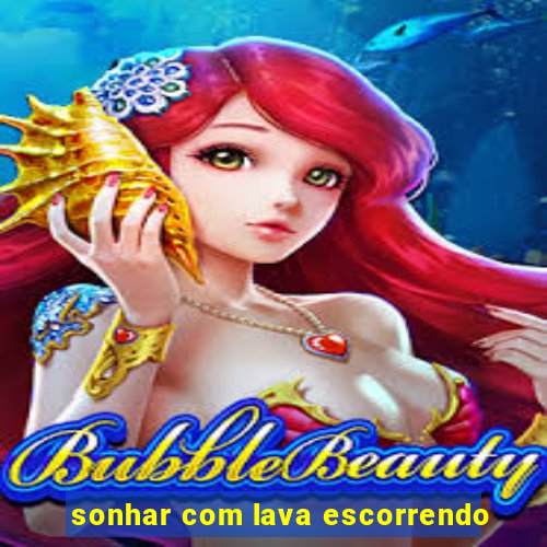 sonhar com lava escorrendo