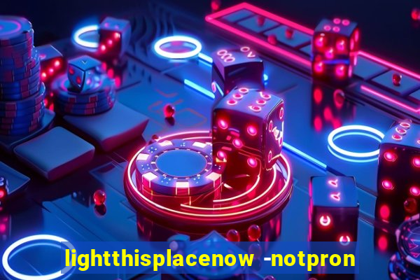 lightthisplacenow -notpron