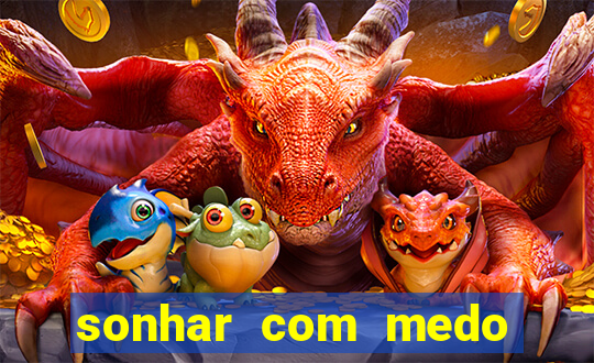 sonhar com medo jogo do bicho