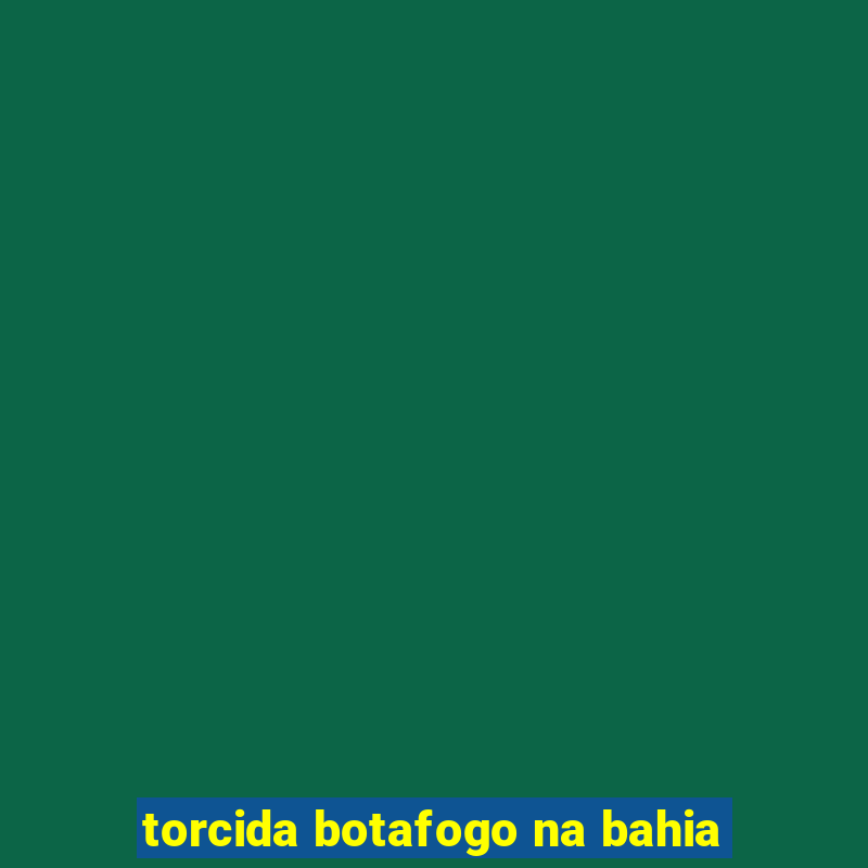 torcida botafogo na bahia