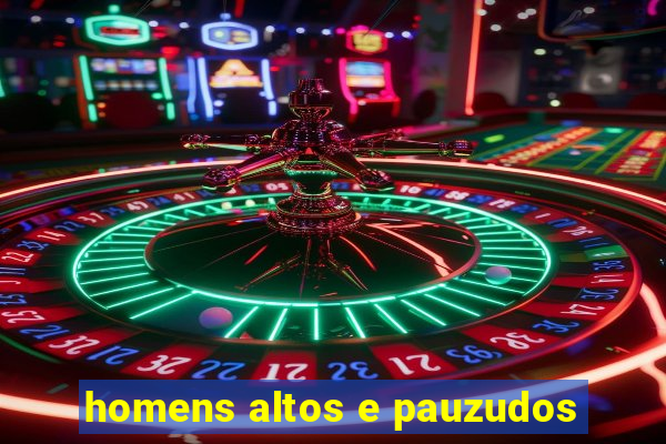 homens altos e pauzudos