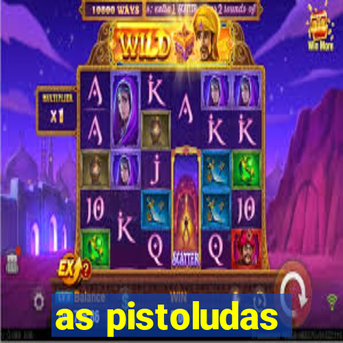 as pistoludas