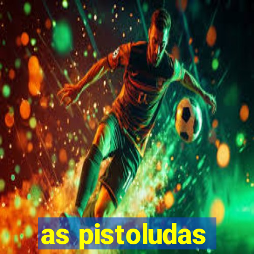 as pistoludas