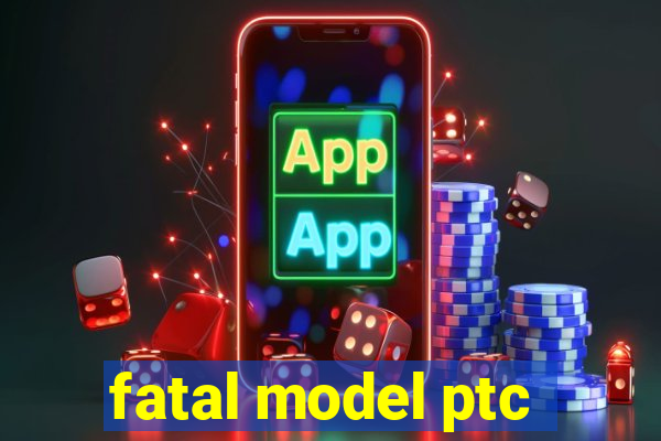 fatal model ptc