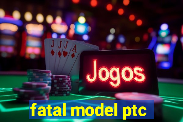 fatal model ptc