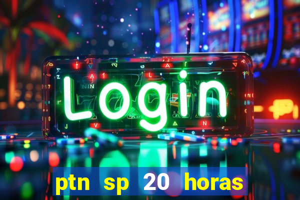 ptn sp 20 horas de hoje