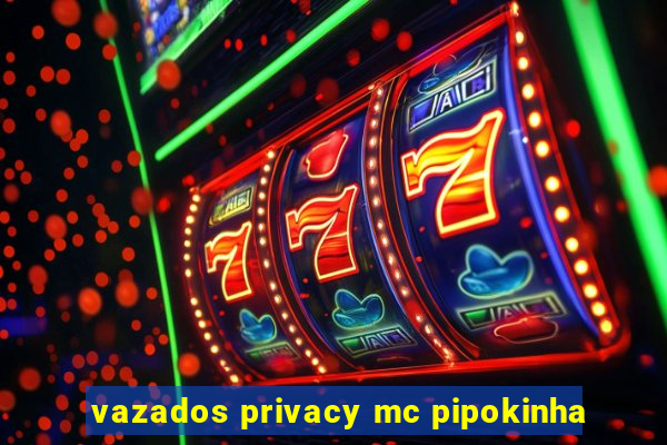 vazados privacy mc pipokinha