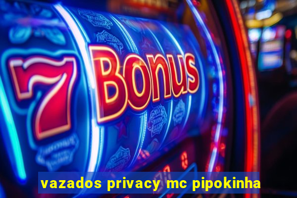 vazados privacy mc pipokinha