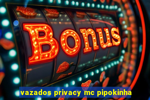 vazados privacy mc pipokinha