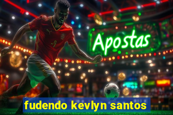 fudendo kevlyn santos