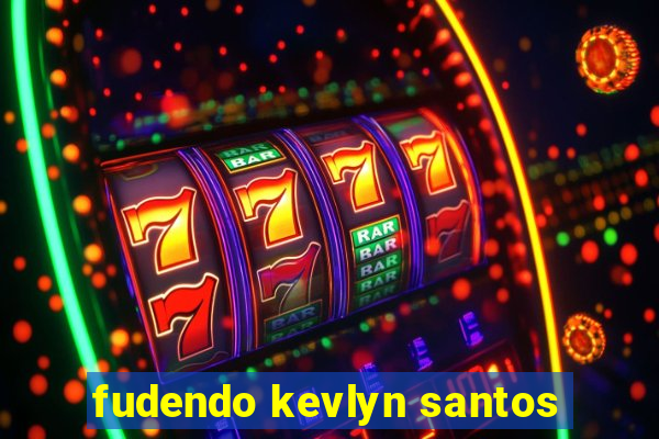 fudendo kevlyn santos