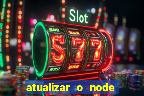 atualizar o node no windows