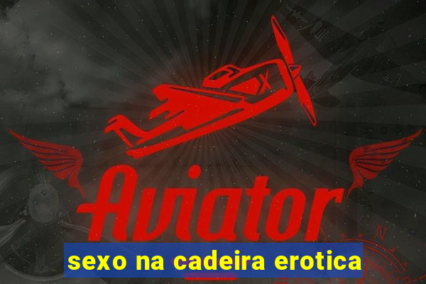 sexo na cadeira erotica