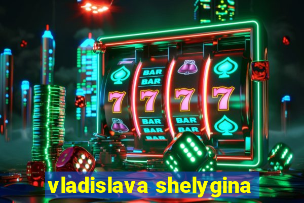 vladislava shelygina