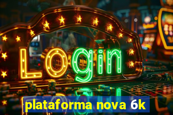 plataforma nova 6k