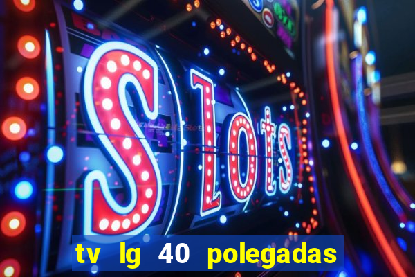 tv lg 40 polegadas casas bahia