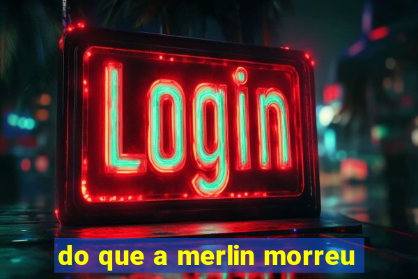 do que a merlin morreu