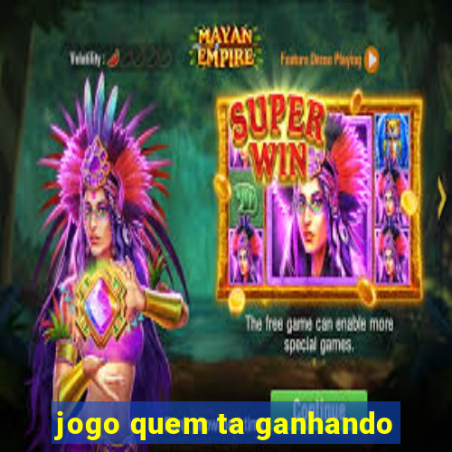 jogo quem ta ganhando