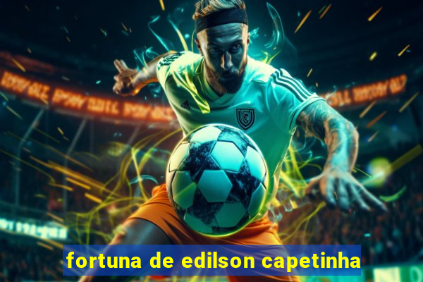 fortuna de edilson capetinha