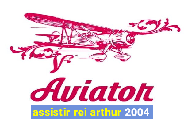 assistir rei arthur 2004