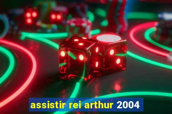 assistir rei arthur 2004