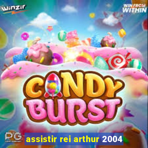 assistir rei arthur 2004