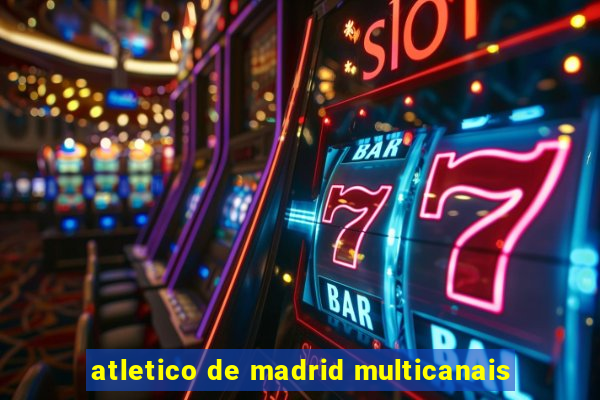 atletico de madrid multicanais