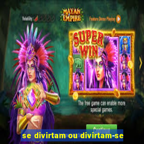 se divirtam ou divirtam-se