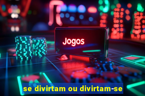 se divirtam ou divirtam-se