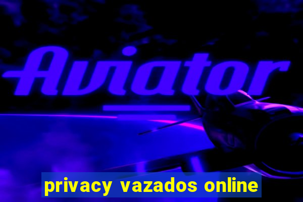 privacy vazados online