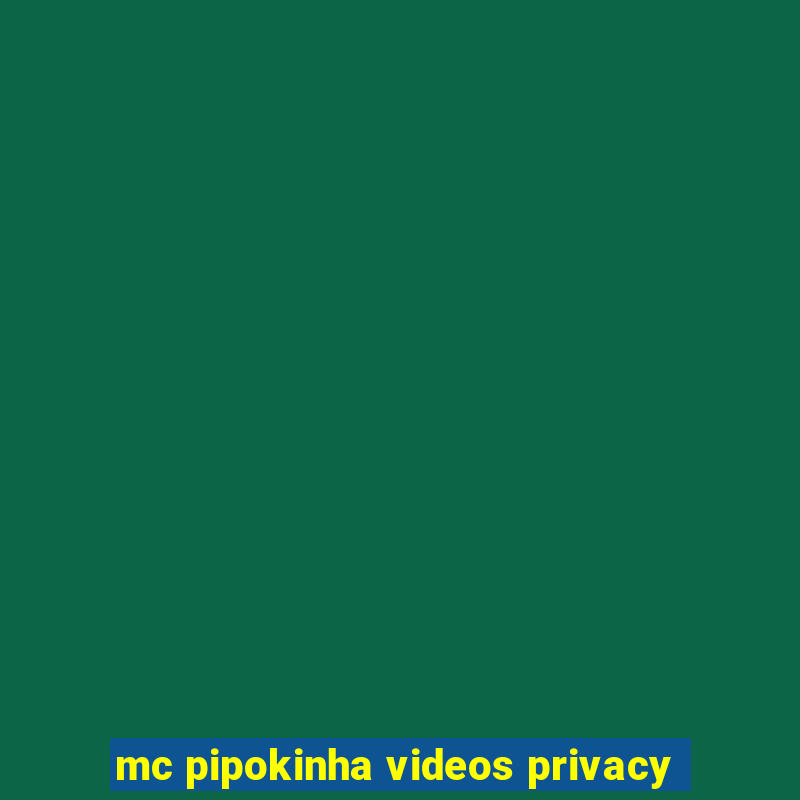 mc pipokinha videos privacy