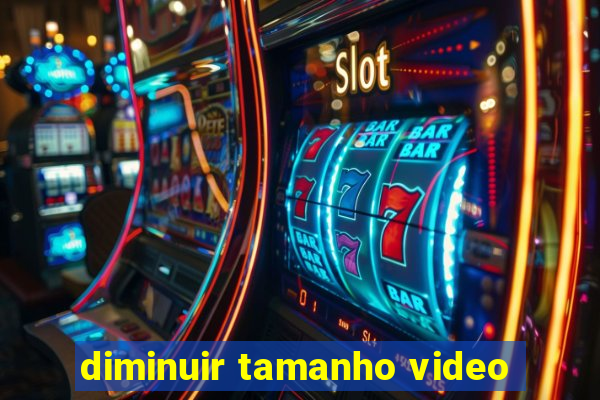 diminuir tamanho video