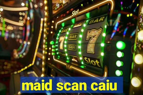 maid scan caiu