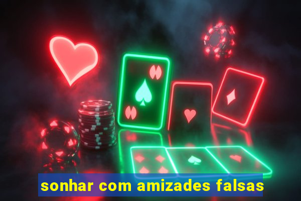 sonhar com amizades falsas