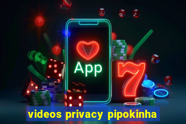 videos privacy pipokinha