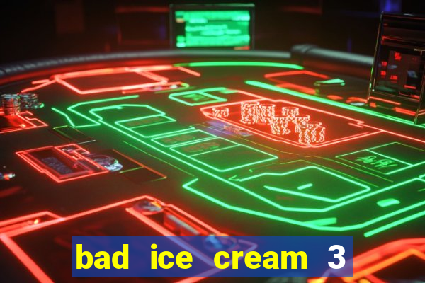 bad ice cream 3 no jogos 360