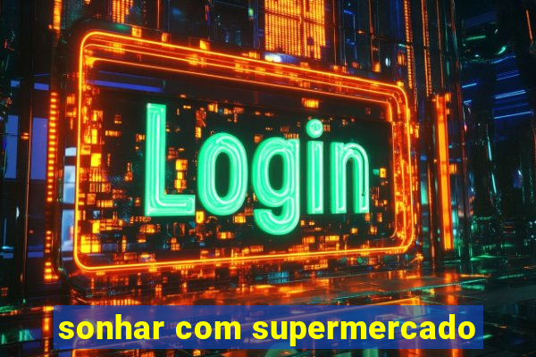 sonhar com supermercado