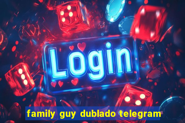 family guy dublado telegram