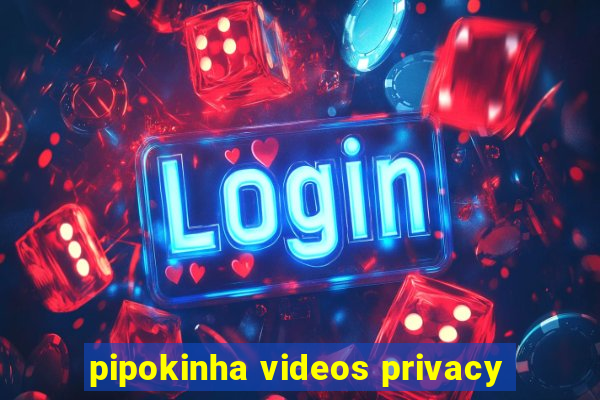 pipokinha videos privacy