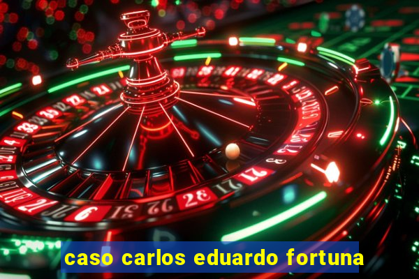 caso carlos eduardo fortuna