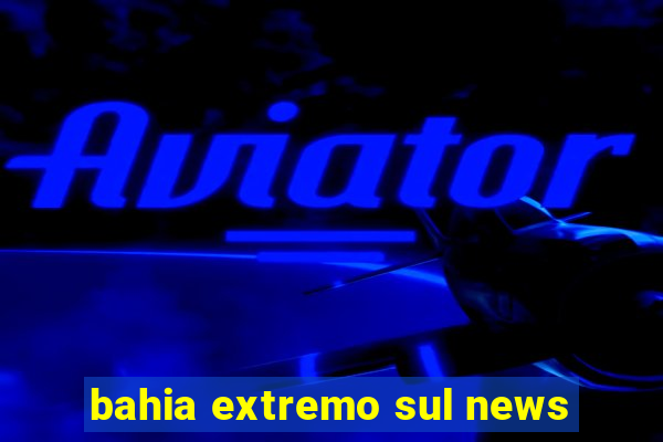 bahia extremo sul news