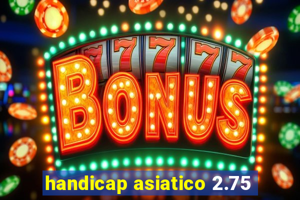 handicap asiatico 2.75