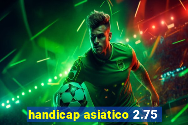 handicap asiatico 2.75