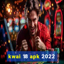 kwai 18 apk 2022